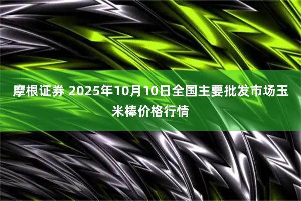 摩根證券 2025年10月10日全國主要批發市場玉米棒價格行情